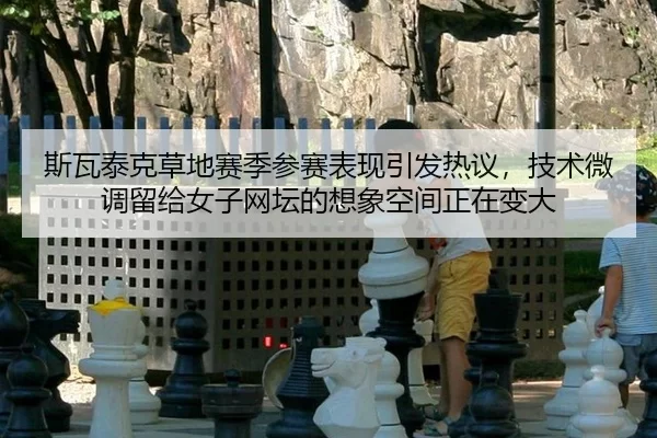 斯瓦泰克草地赛季参赛表现引发热议，技术微调留给女子网坛的想象空间正在变大